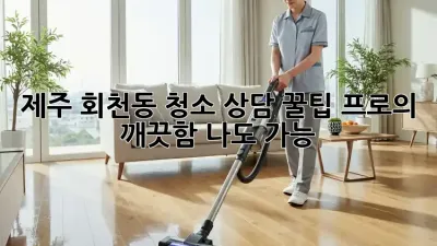 제주 회천동 청소 상담 꿀팁🍯: 프로의 깨끗함, 나도 가능? ✨
